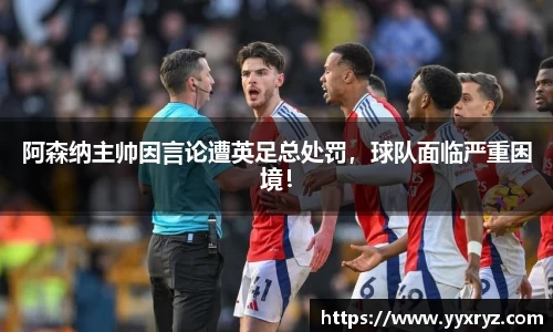 阿森纳主帅因言论遭英足总处罚，球队面临严重困境！